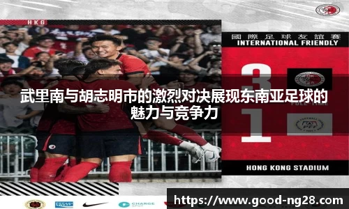 武里南与胡志明市的激烈对决展现东南亚足球的魅力与竞争力